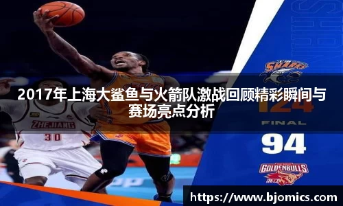 2017年上海大鲨鱼与火箭队激战回顾精彩瞬间与赛场亮点分析