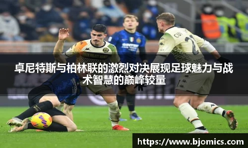 卓尼特斯与柏林联的激烈对决展现足球魅力与战术智慧的巅峰较量