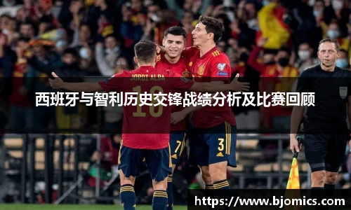 西班牙与智利历史交锋战绩分析及比赛回顾