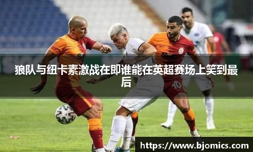 狼队与纽卡素激战在即谁能在英超赛场上笑到最后