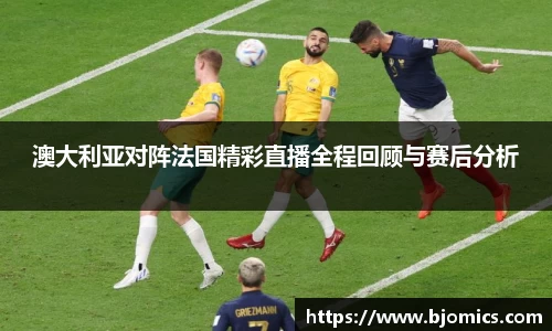 澳大利亚对阵法国精彩直播全程回顾与赛后分析