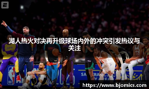 湖人热火对决再升级球场内外的冲突引发热议与关注