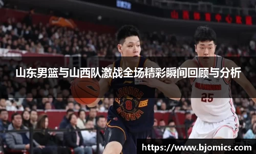 山东男篮与山西队激战全场精彩瞬间回顾与分析