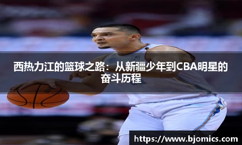 西热力江的篮球之路：从新疆少年到CBA明星的奋斗历程