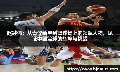 赵继伟：从青涩新星到篮球场上的领军人物，见证中国篮球的辉煌与挑战