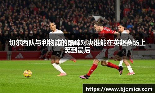 切尔西队与利物浦的巅峰对决谁能在英超赛场上笑到最后