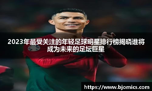 2023年最受关注的年轻足球明星排行榜揭晓谁将成为未来的足坛巨星