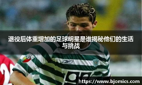 退役后体重增加的足球明星是谁揭秘他们的生活与挑战