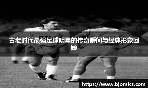 古老时代最强足球明星的传奇瞬间与经典形象回顾