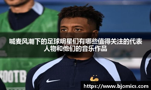 喊麦风潮下的足球明星们有哪些值得关注的代表人物和他们的音乐作品