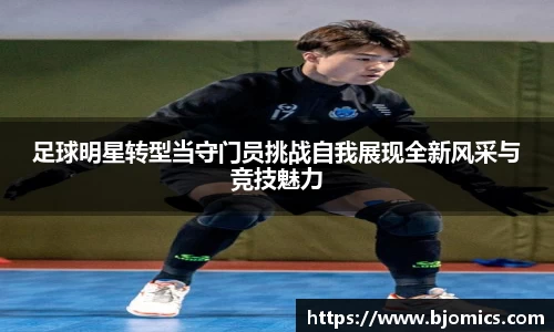 足球明星转型当守门员挑战自我展现全新风采与竞技魅力